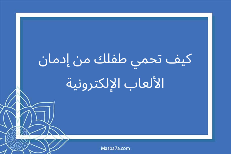 كيف تحمي طفلك من إدمان الألعاب الإلكترونية