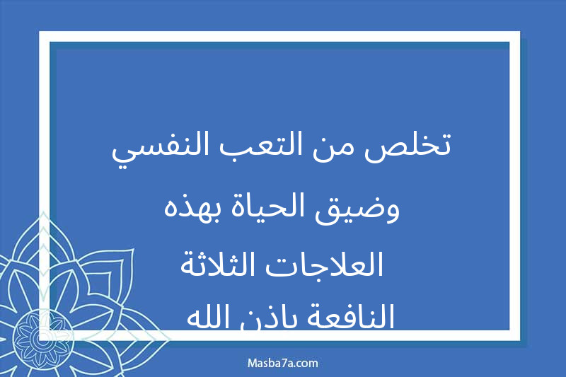 تخلص من التعب النفسي وضيق الحياة بهذه العلاجات الثلاثة النافعة بإذن الله  