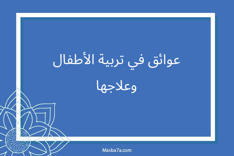 عوائق في تربية الأطفال وعلاجها