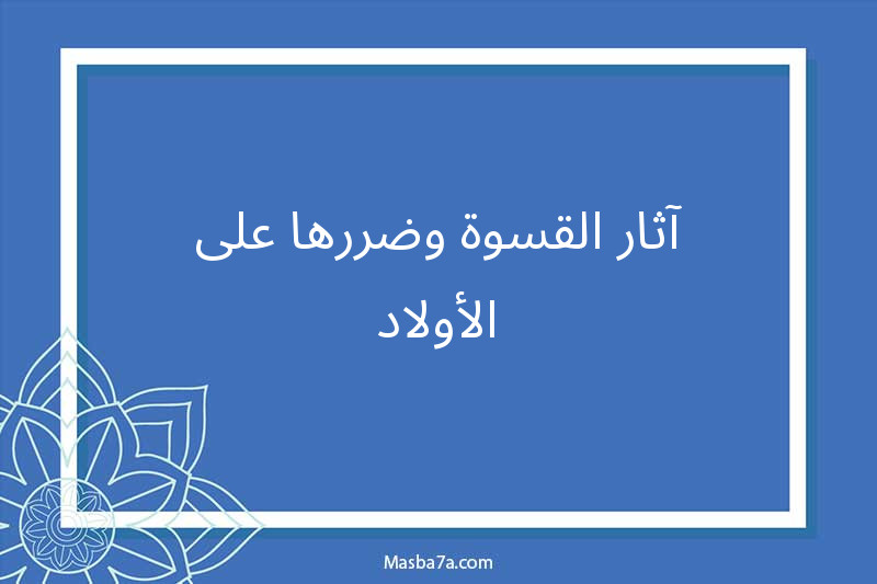 آثار القسوة وضررها على الأولاد