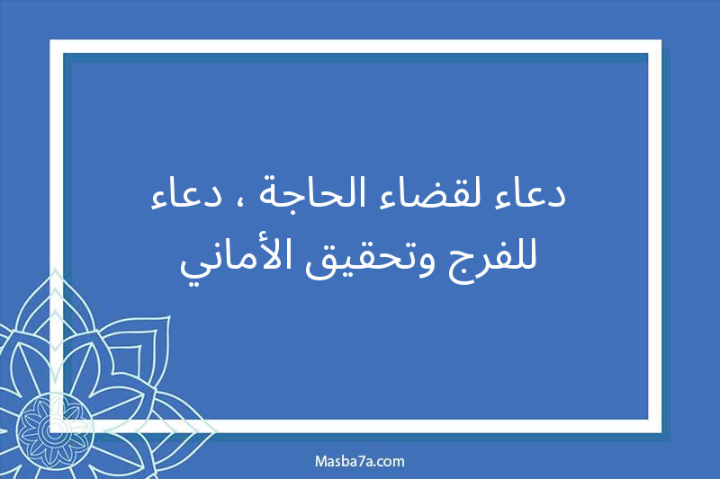 دعاء لقضاء الحاجة ، دعاء للفرج وتحقيق الأماني