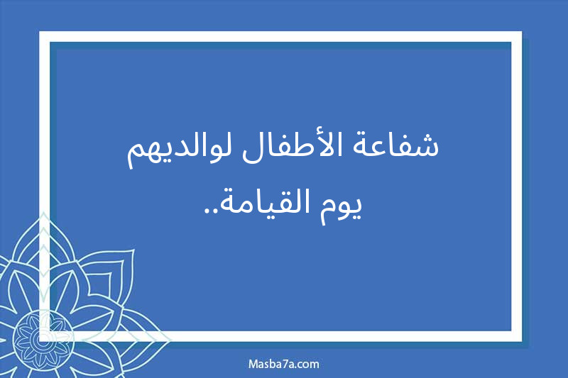 شفاعة الأطفال لوالديهم يوم القيامة..