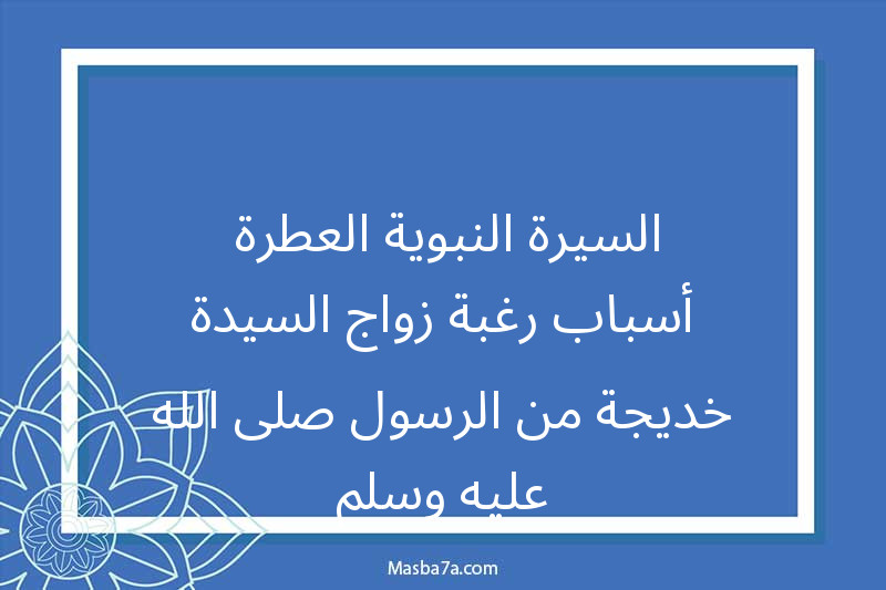 السيرة النبوية العطرة -أسباب رغبة زواج السيدة خديجة من الرسول صلى الله عليه وسلم