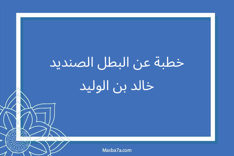 خطبة عن البطل الصنديد خالد بن الوليد