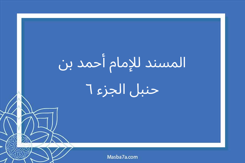المسند للإمام أحمد بن حنبل الجزء ٦