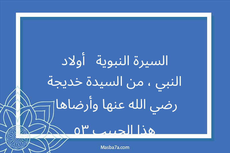 السيرة النبوية - أولاد النبي ، من السيدة خديجة رضي الله عنها وأرضاها- هذا الحبيب ٣٥