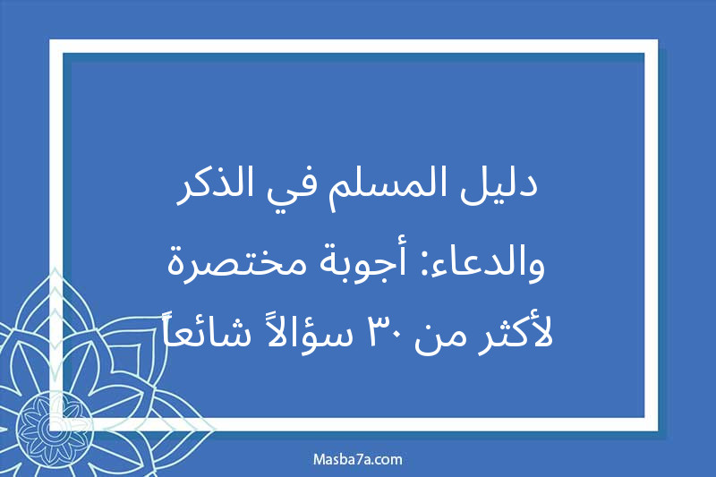 دليل المسلم في الذكر والدعاء: أجوبة مختصرة لأكثر من 30 سؤالاً شائعاً