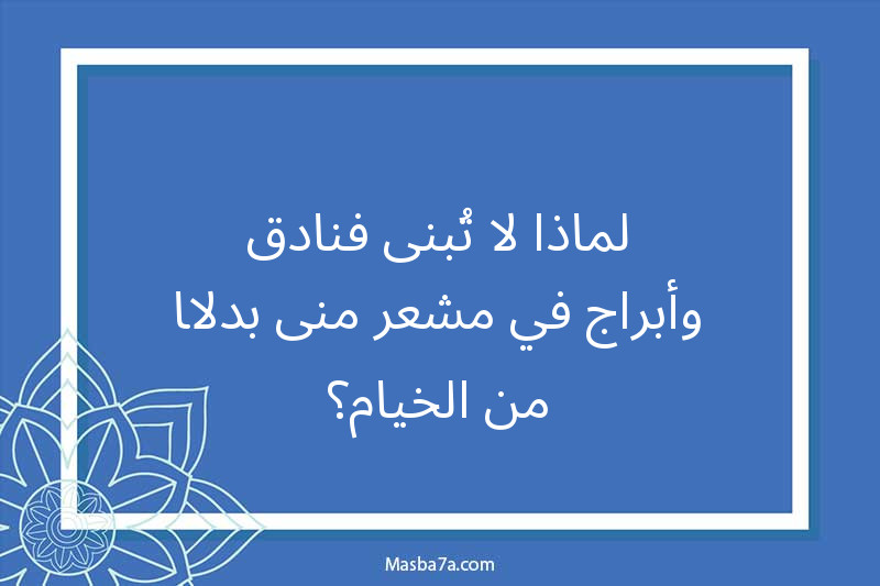 لماذا لا تُبنى فنادق وأبراج في مشعر منى بدلًا من الخيام؟