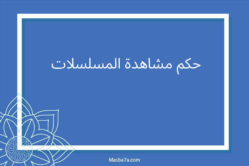 حكم مشاهدة المسلسلات 