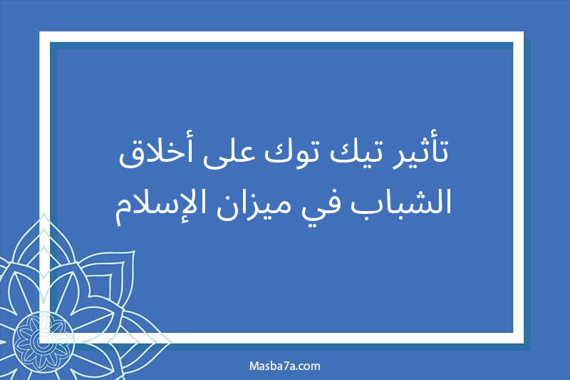 تأثير تيك توك على أخلاق الشباب في ميزان الإسلام