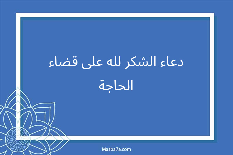 دعاء الشكر لله على قضاء الحاجة