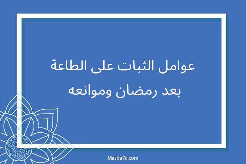 عوامل الثبات على الطاعة بعد رمضان وموانعه 