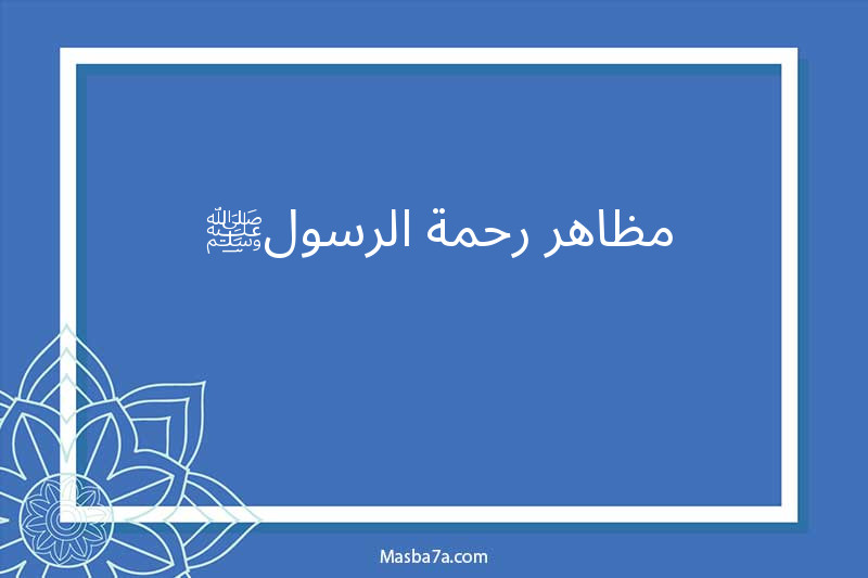 مظاهر رحمة الرسول ﷺ