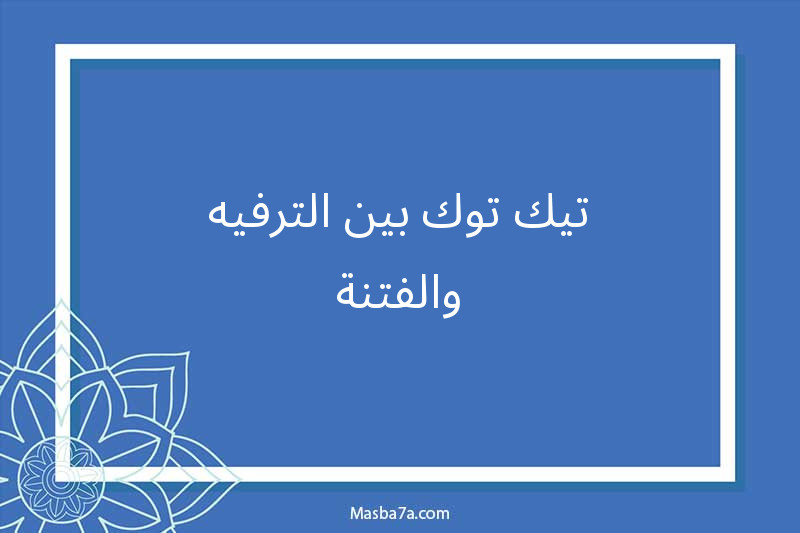 تيك توك بين الترفيه والفتنة