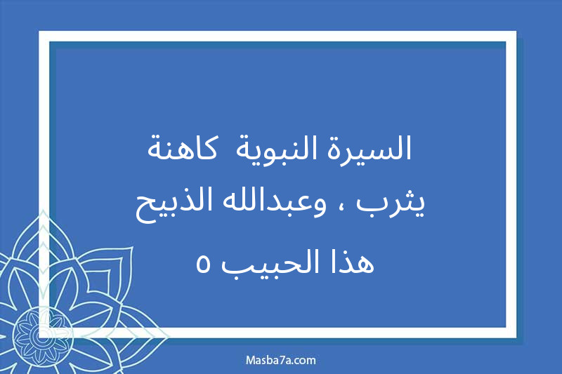 السيرة النبوية -كاهنة يثرب ، وعبدالله الذبيح-هذا الحبيب ٥ 