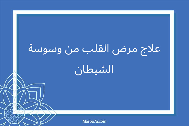 علاج مرض القلب من وسوسة الشيطان