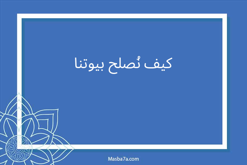 كيف نُصلح بيوتنا