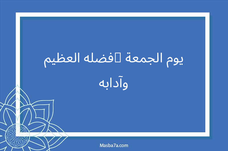 يوم الجمعة… فضله العظيم وآدابه
